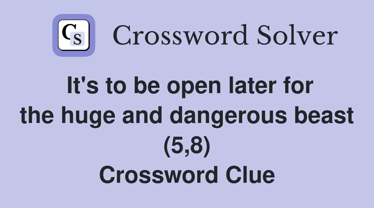 It's to be open later for the huge and dangerous beast (5,8) Crossword Clue