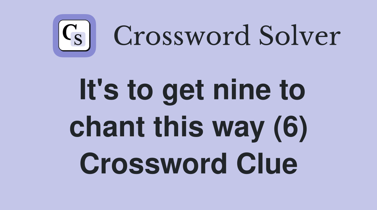 It's to get nine to chant this way (6) Crossword Clue