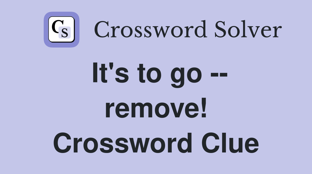 It's to go -- remove! Crossword Clue