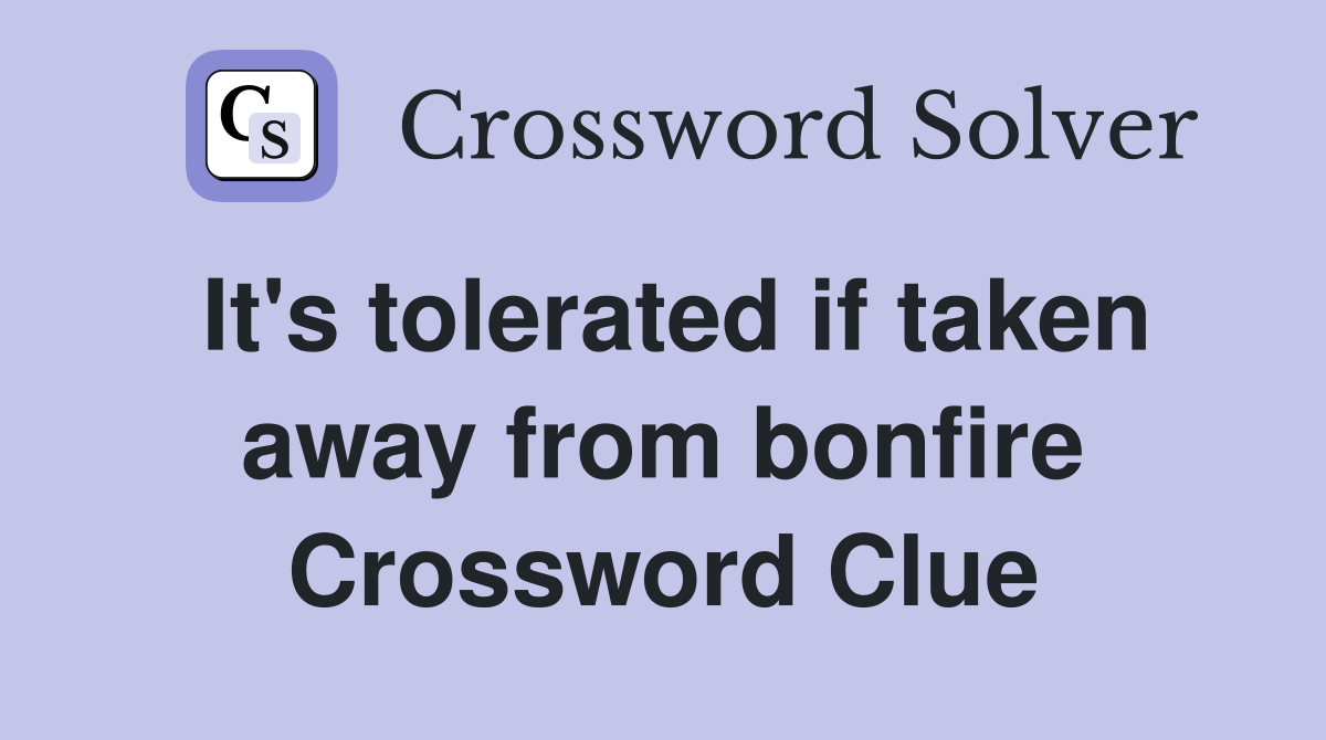 It's tolerated if taken away from bonfire Crossword Clue