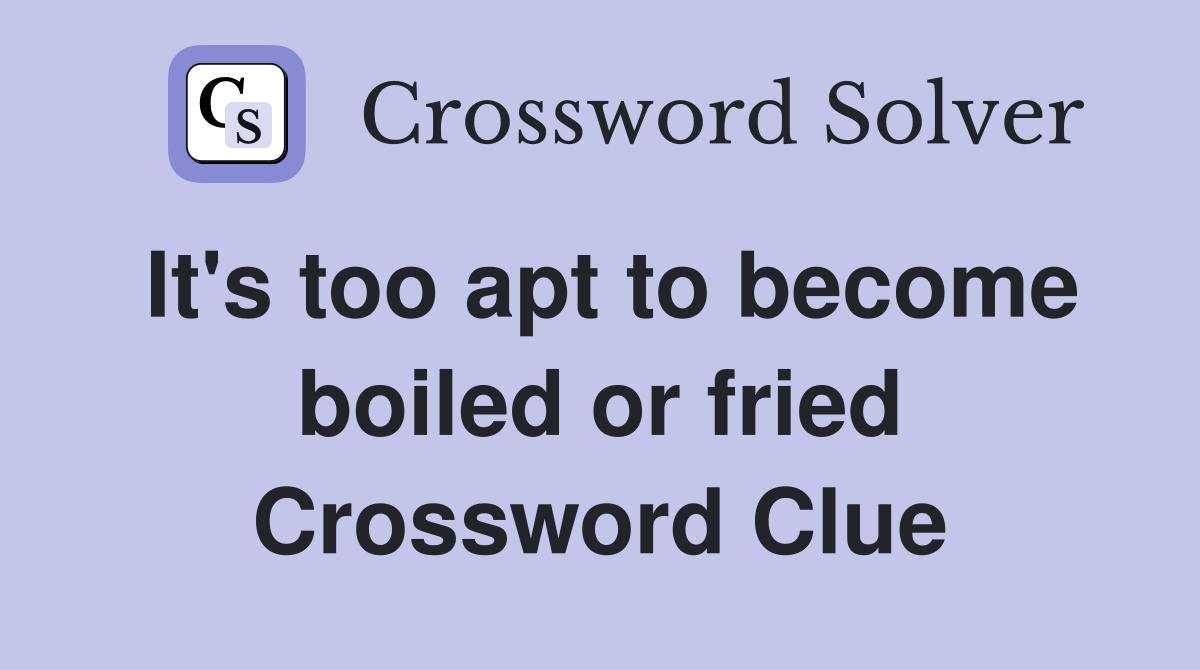 It's too apt to become boiled or fried Crossword Clue