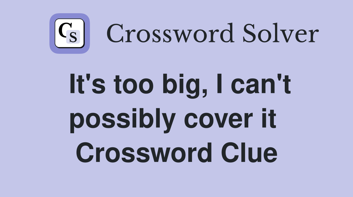 It's too big, I can't possibly cover it  Crossword Clue