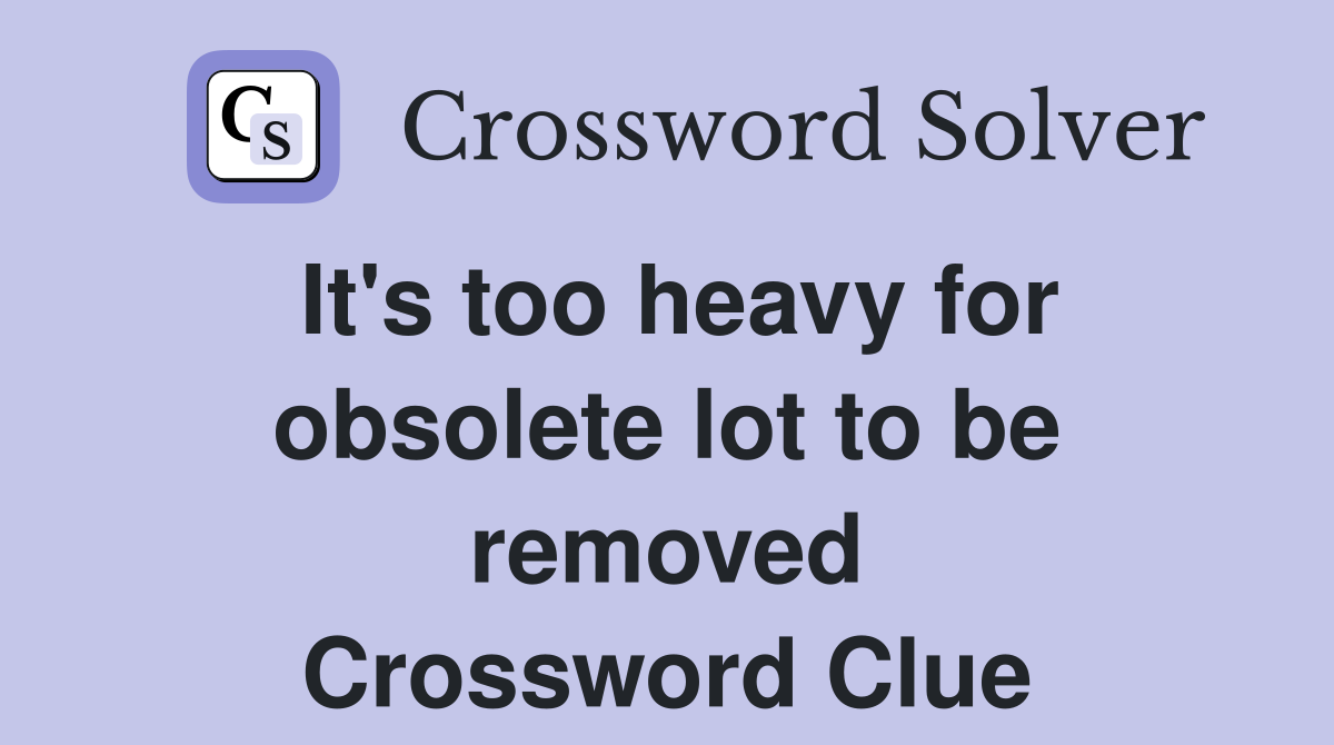 It's too heavy for obsolete lot to be removed Crossword Clue