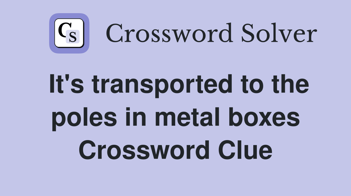 It's transported to the poles in metal boxes Crossword Clue