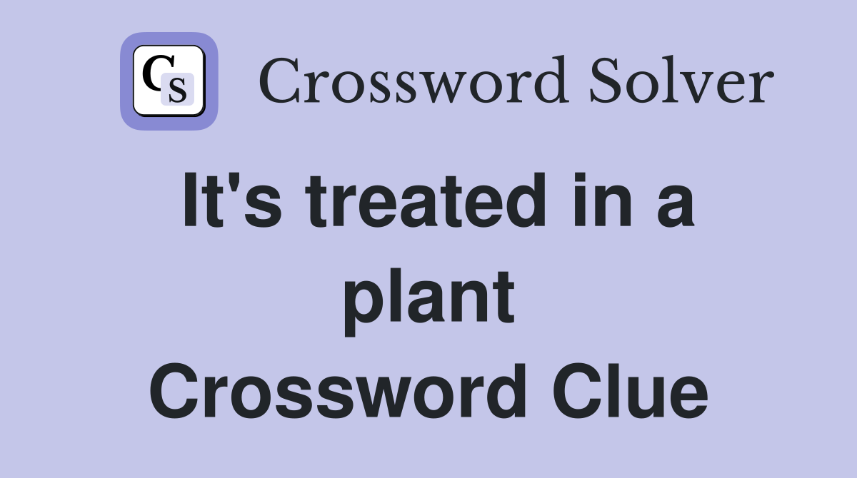 It's treated in a plant Crossword Clue