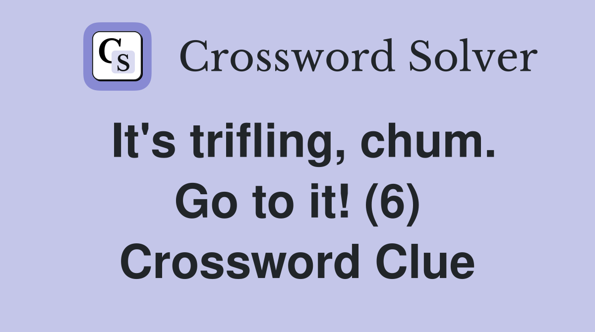 It's trifling, chum. Go to it! (6) Crossword Clue