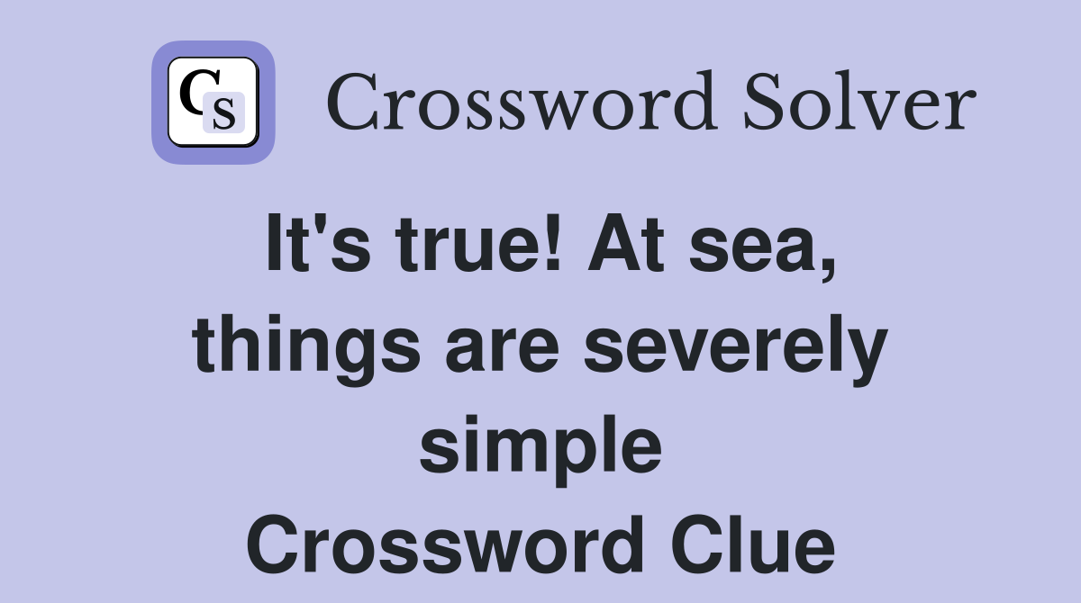 It's true! At sea, things are severely simple Crossword Clue