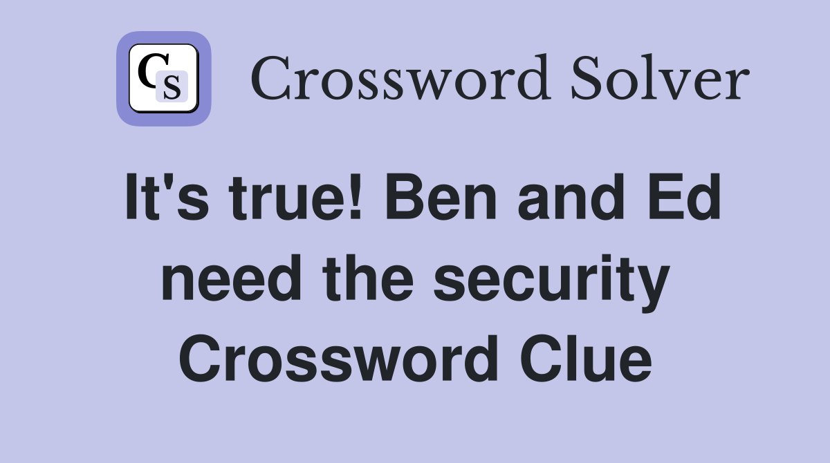 It's true! Ben and Ed need the security Crossword Clue