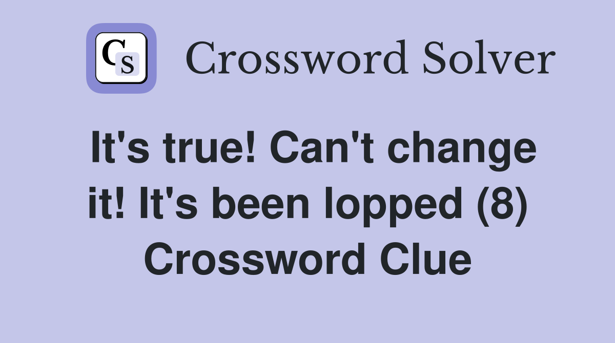 It's true! Can't change it! It's been lopped (8) Crossword Clue