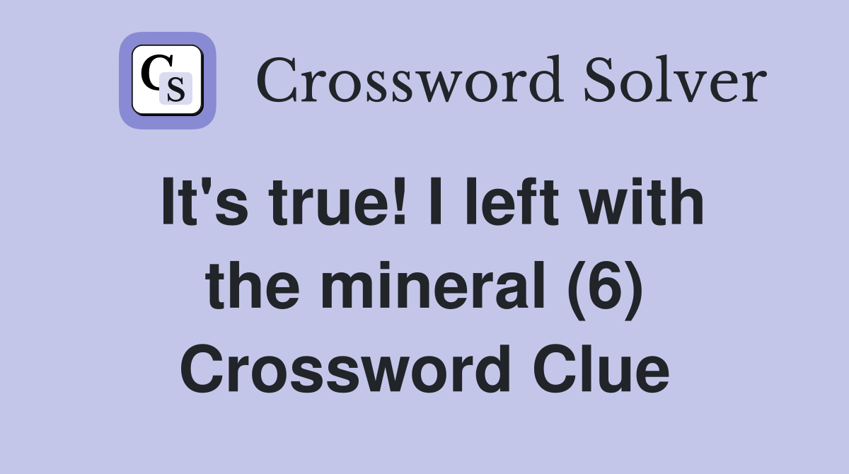 It's true! I left with the mineral (6) Crossword Clue