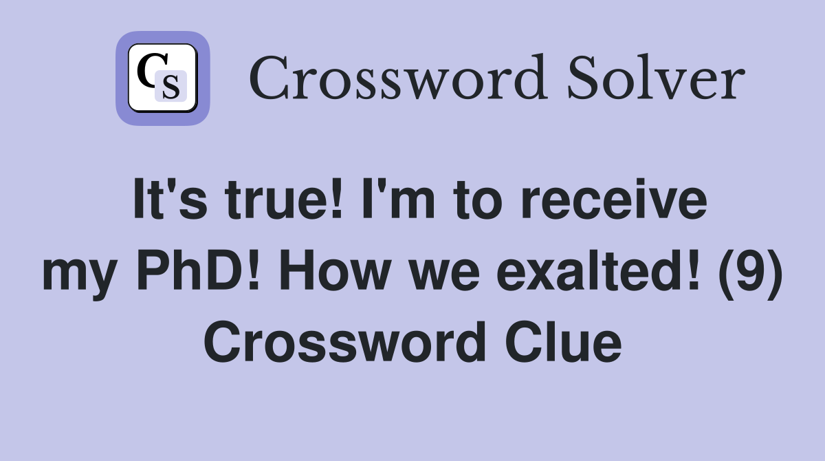It's true! I'm to receive my PhD! How we exalted! (9) Crossword Clue