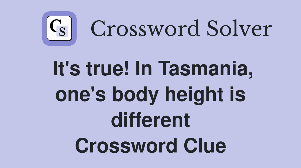It's true! In Tasmania, one's body height is different Crossword Clue