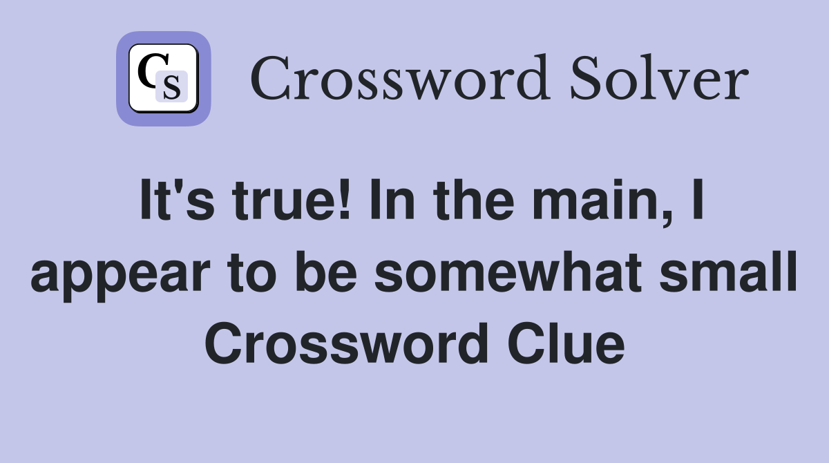 It's true! In the main, I appear to be somewhat small Crossword Clue