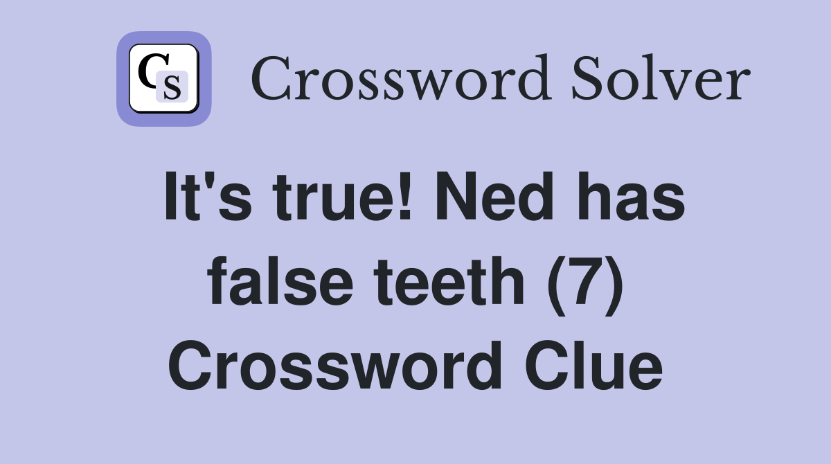 It's true! Ned has false teeth (7) Crossword Clue