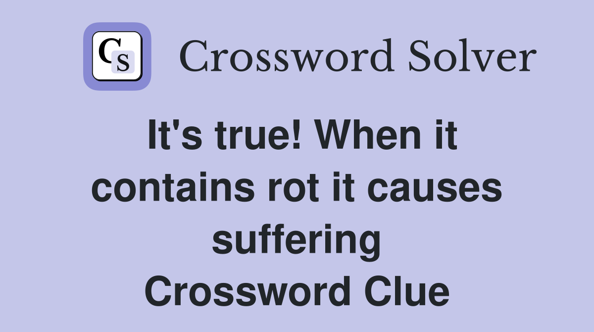 It's true! When it contains rot it causes suffering Crossword Clue