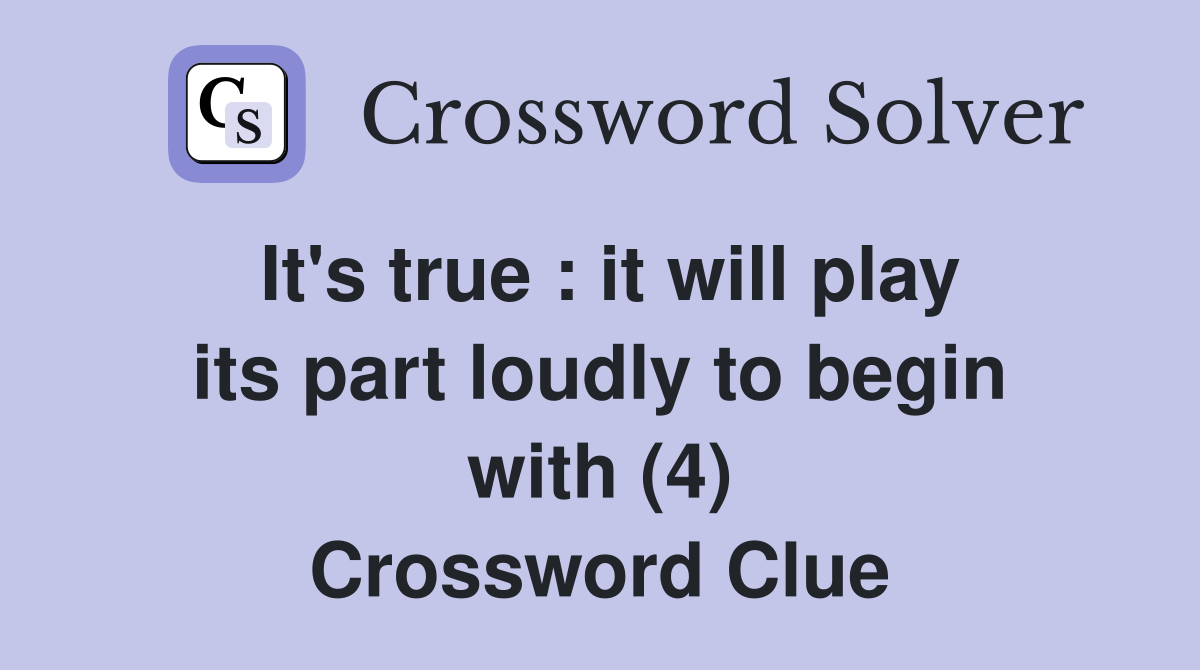 It's true : it will play its part loudly to begin with (4) Crossword Clue