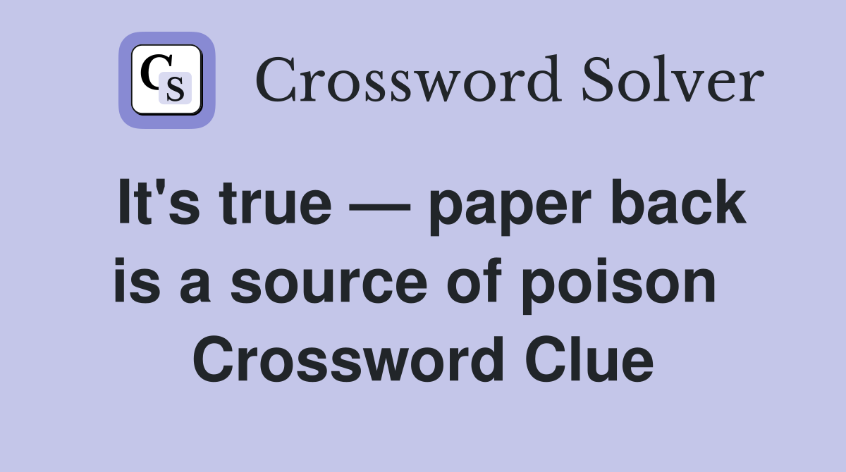It's true — paper back is a source of poison  Crossword Clue
