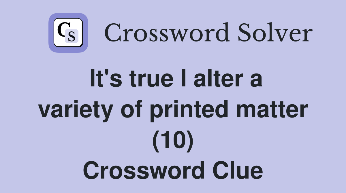 It's true I alter a variety of printed matter (10) Crossword Clue