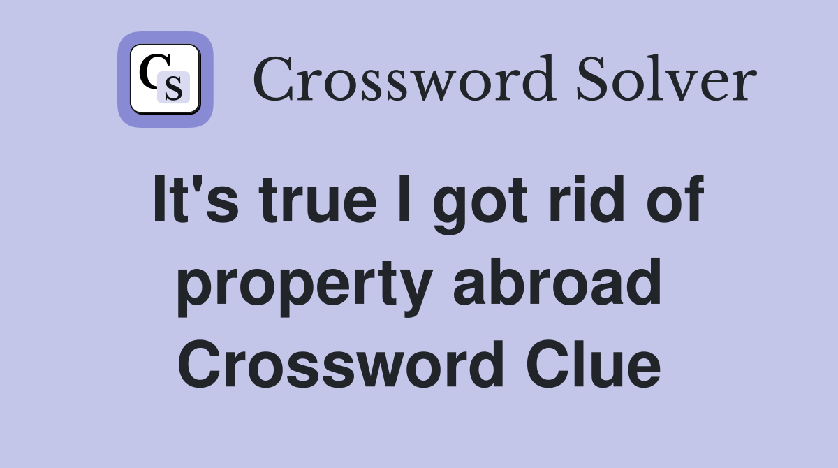 It's true I got rid of property abroad Crossword Clue