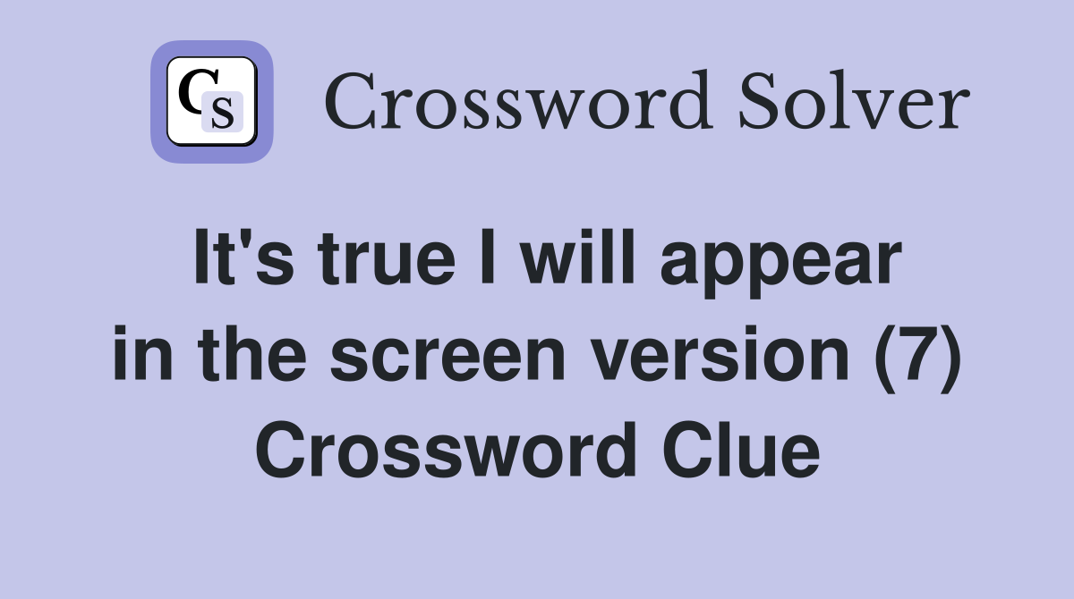 It's true I will appear in the screen version (7) Crossword Clue