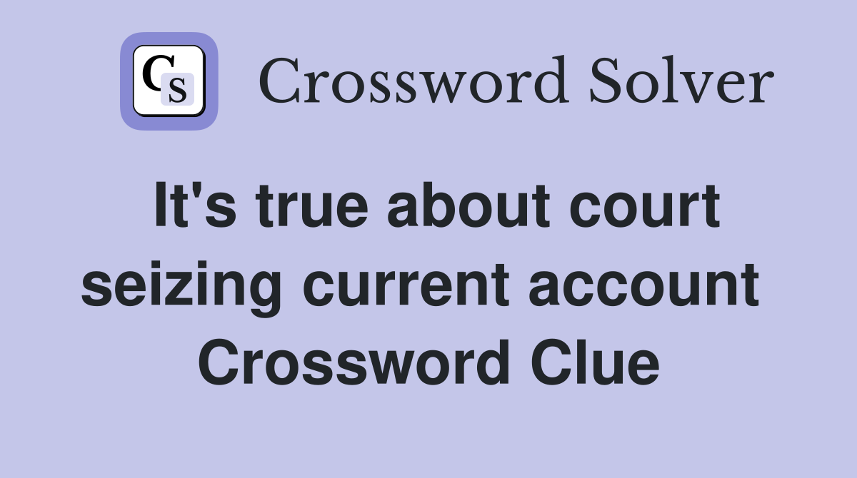 It's true about court seizing current account  Crossword Clue