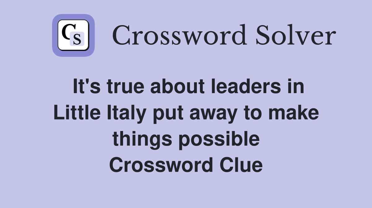 It's true about leaders in Little Italy put away to make things possible Crossword Clue