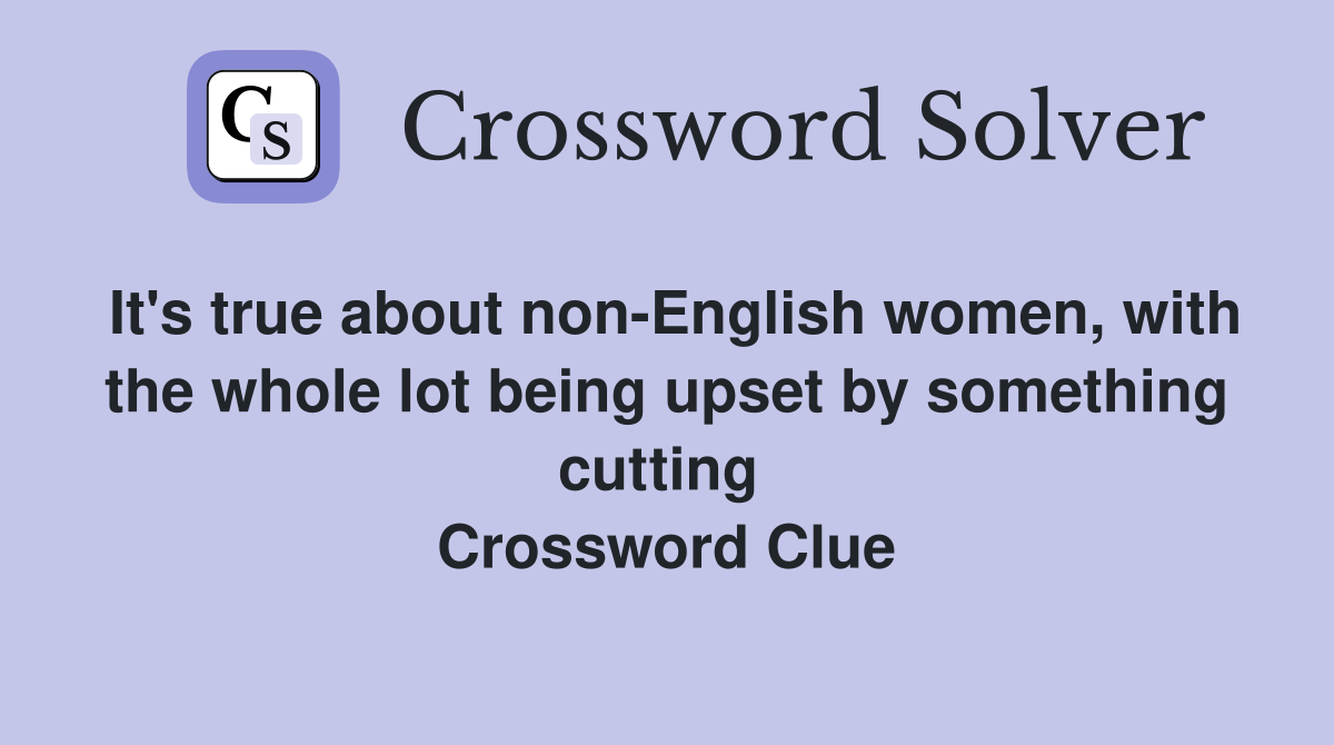 It's true about non-English women, with the whole lot being upset by something cutting  Crossword Clue