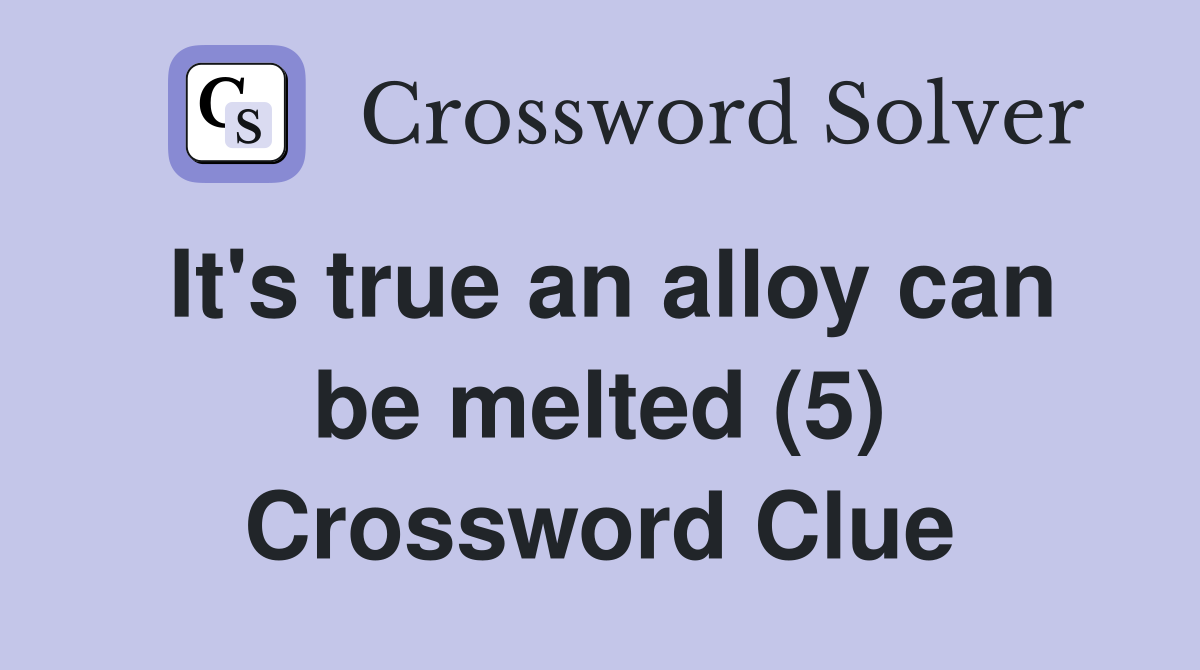 It's true an alloy can be melted (5) Crossword Clue