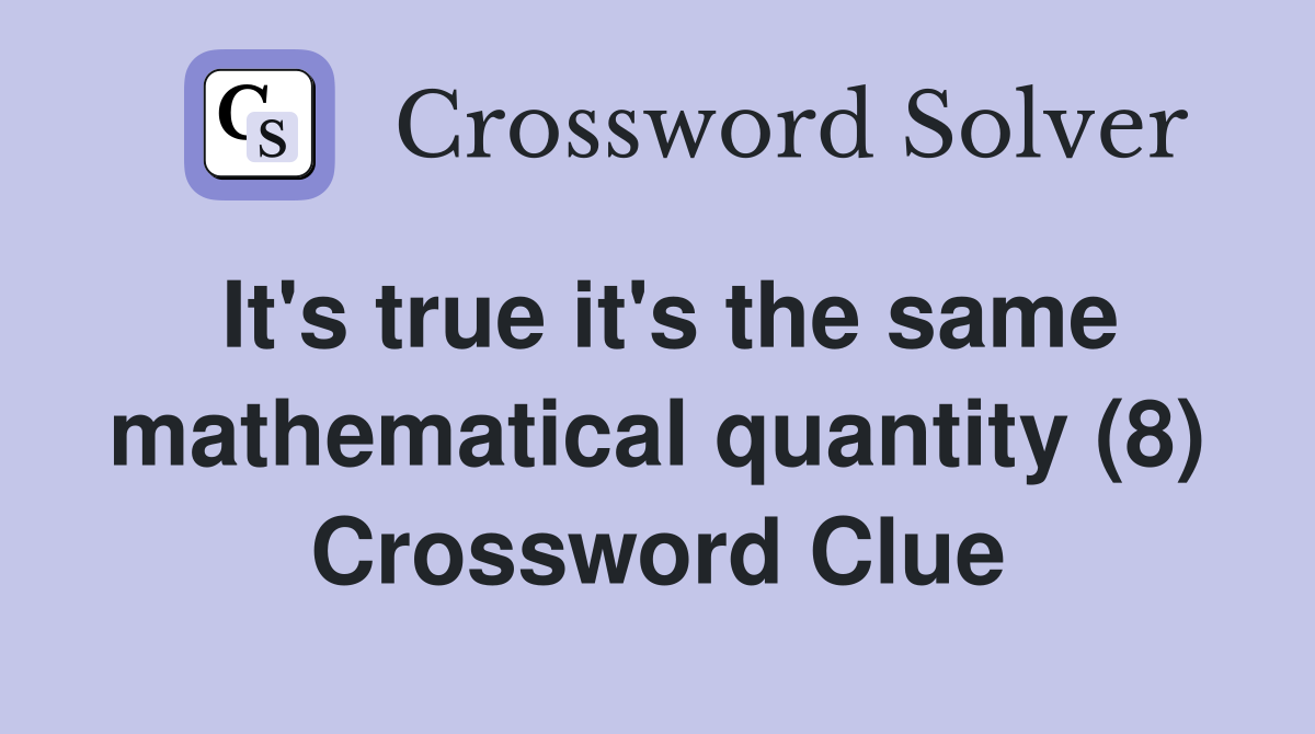 It's true it's the same mathematical quantity (8) Crossword Clue