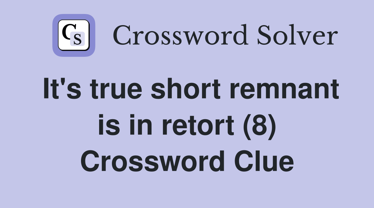 It's true short remnant is in retort (8) Crossword Clue