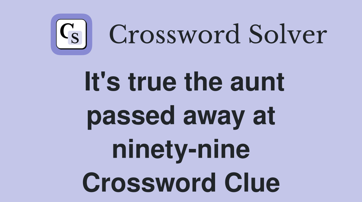 It's true the aunt passed away at ninety-nine Crossword Clue