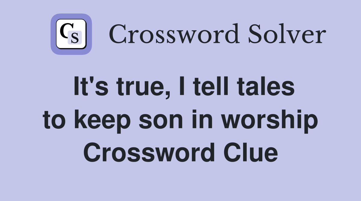 It's true, I tell tales to keep son in worship Crossword Clue