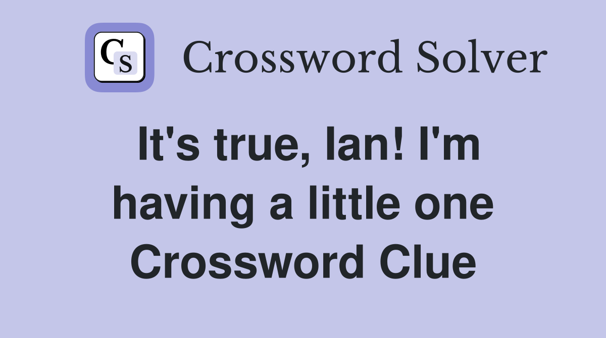 It's true, Ian! I'm having a little one Crossword Clue