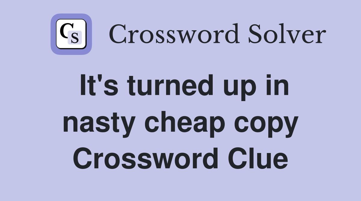 It's turned up in nasty cheap copy Crossword Clue