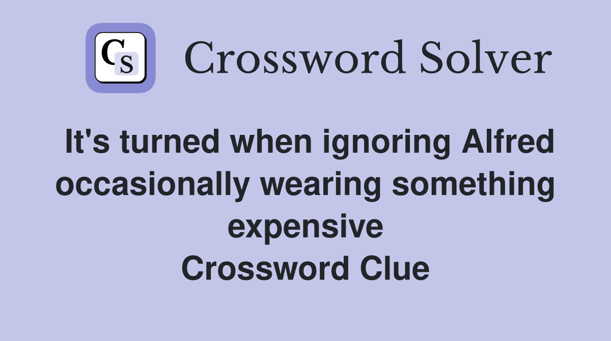 It's turned when ignoring Alfred occasionally wearing something expensive Crossword Clue