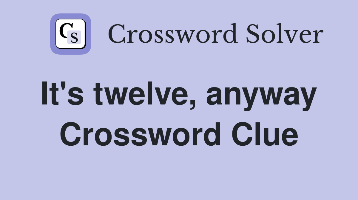It's twelve, anyway  Crossword Clue