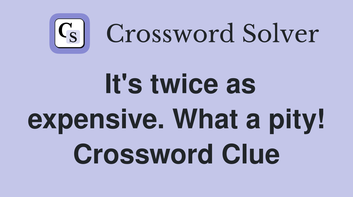 It's twice as expensive. What a pity! Crossword Clue