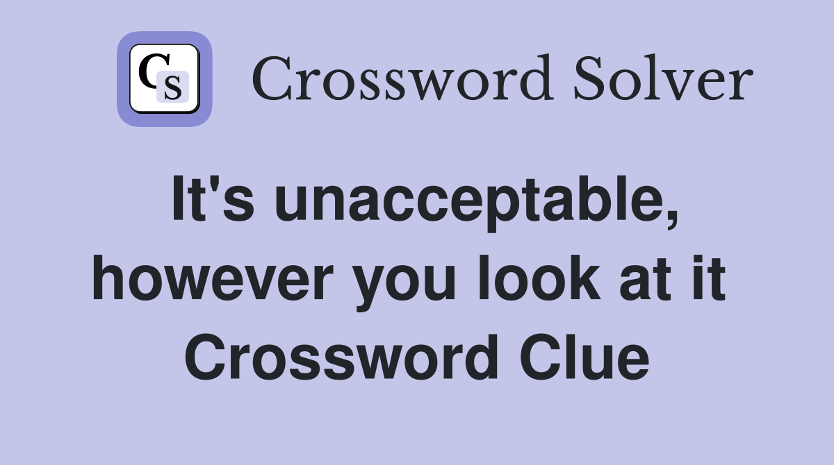 It's unacceptable, however you look at it  Crossword Clue