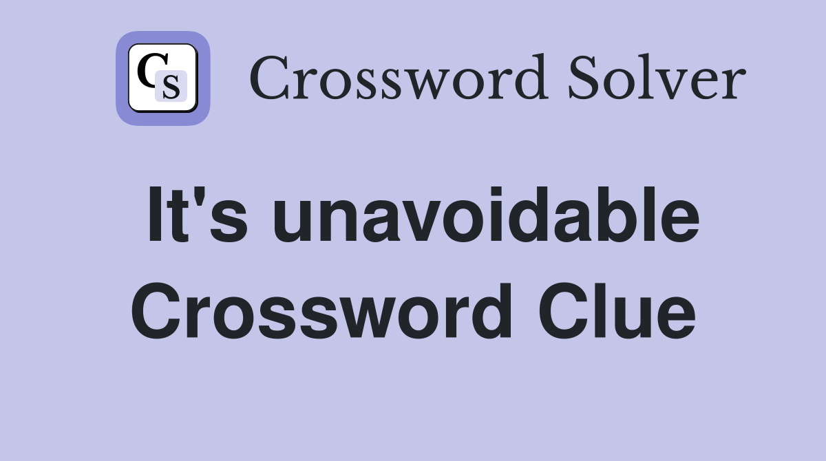 It's unavoidable Crossword Clue