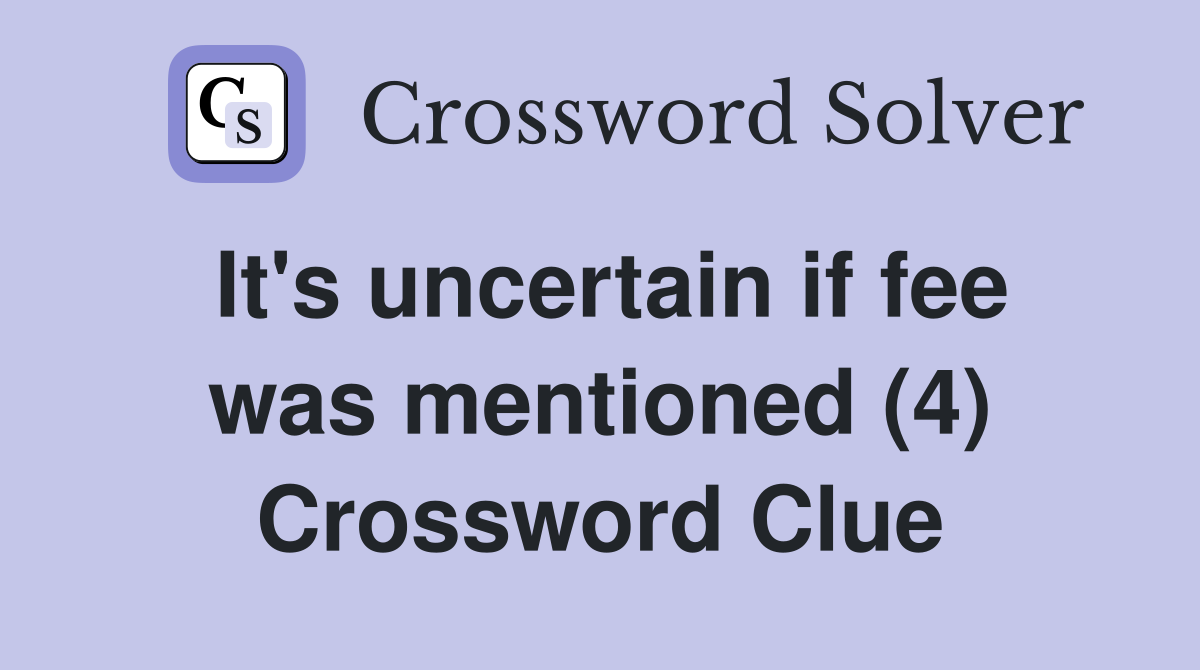 It's uncertain if fee was mentioned (4) Crossword Clue