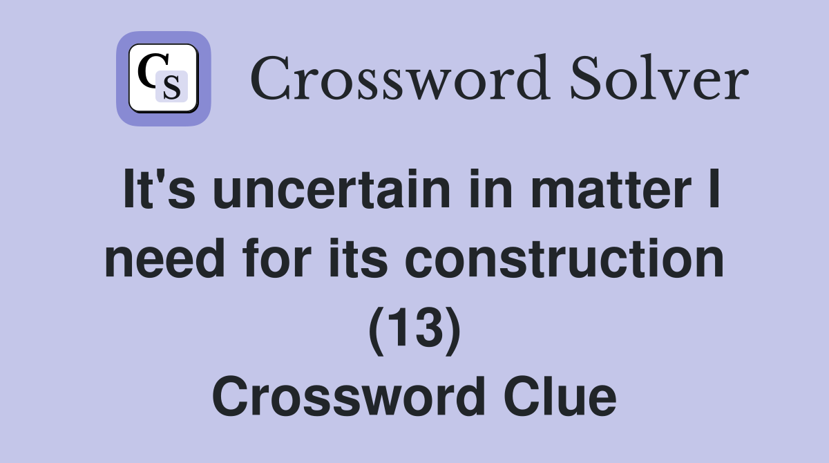 It's uncertain in matter I need for its construction (13) Crossword Clue