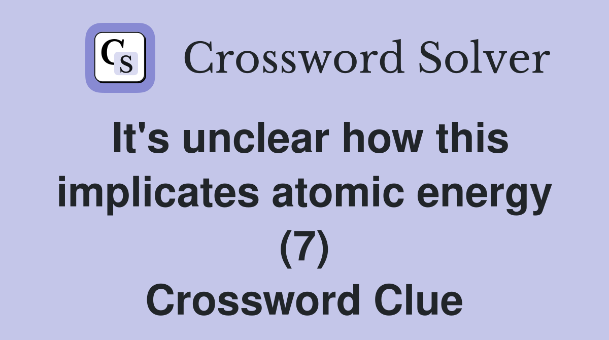 It's unclear how this implicates atomic energy (7) Crossword Clue