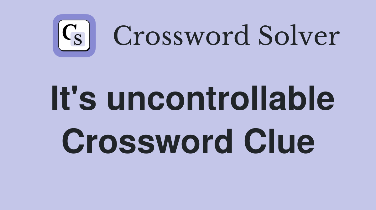 It's uncontrollable Crossword Clue
