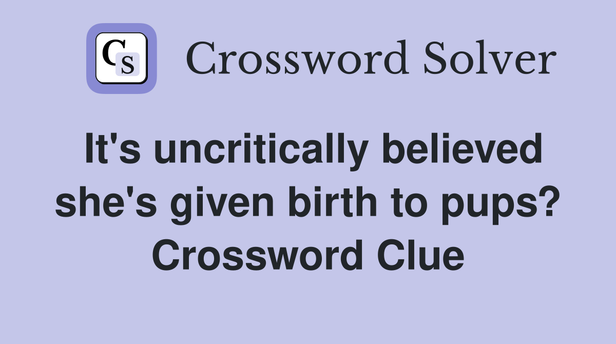 It's uncritically believed she's given birth to pups? Crossword Clue