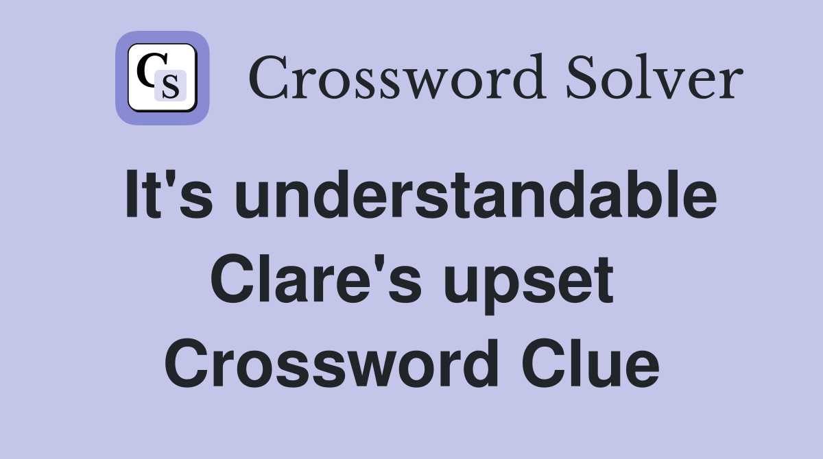 It's understandable Clare's upset Crossword Clue