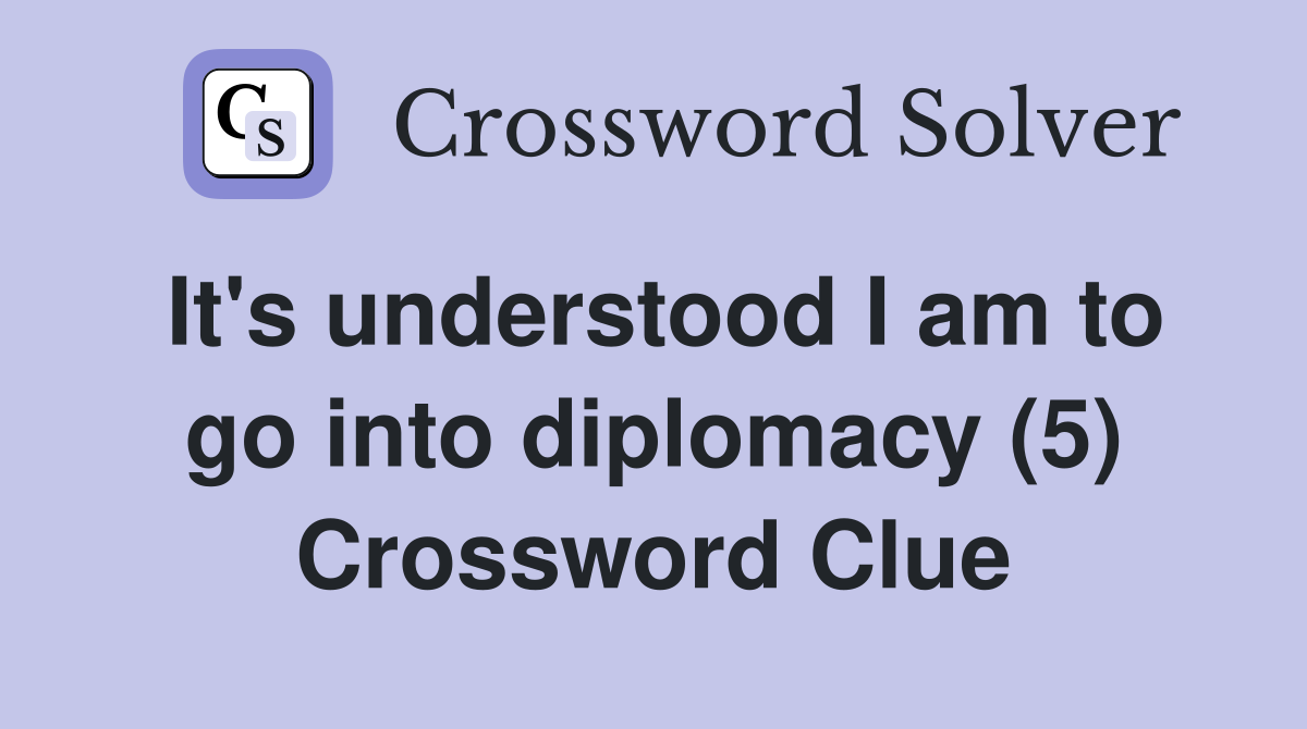 It's understood I am to go into diplomacy (5) Crossword Clue