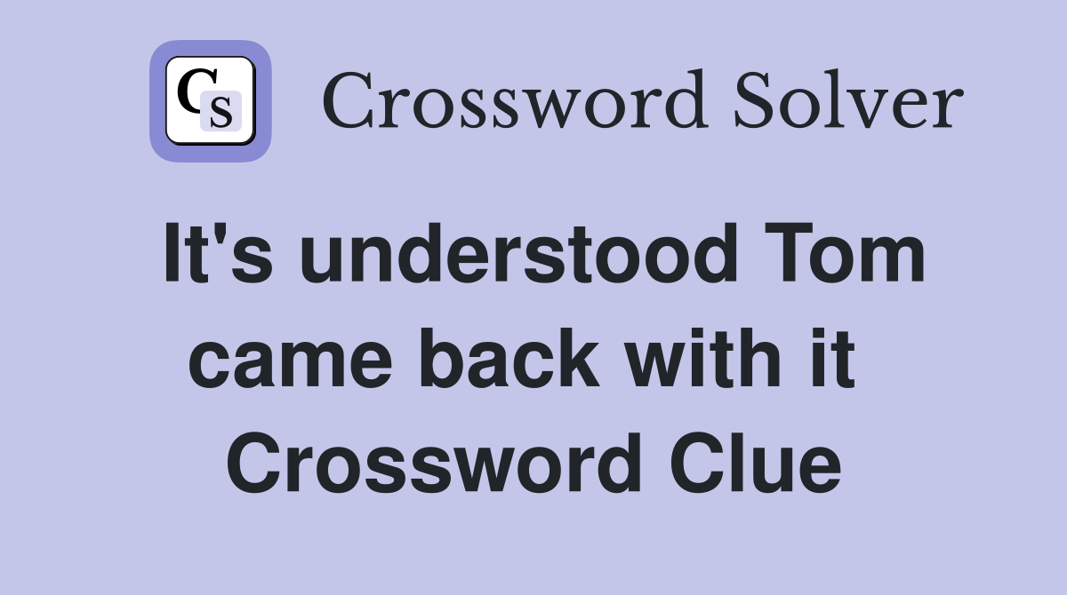 It's understood Tom came back with it  Crossword Clue