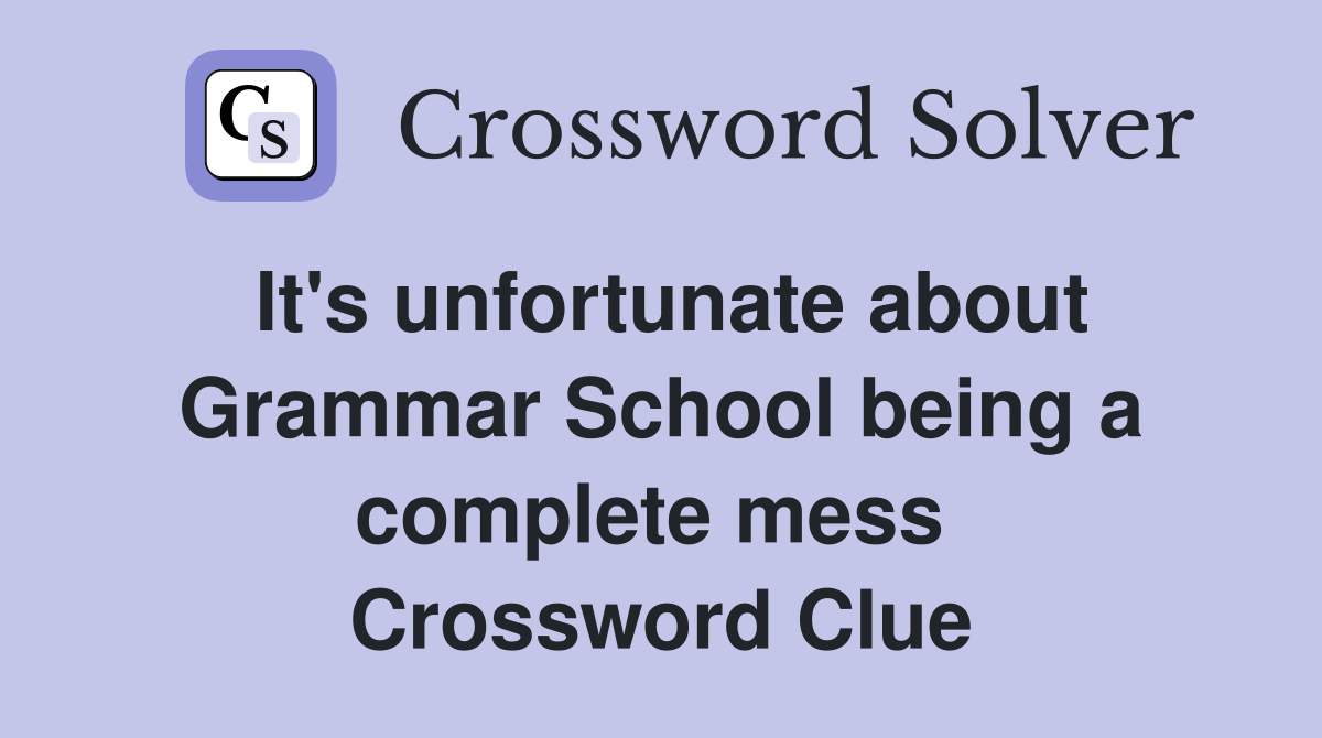 It's unfortunate about Grammar School being a complete mess  Crossword Clue