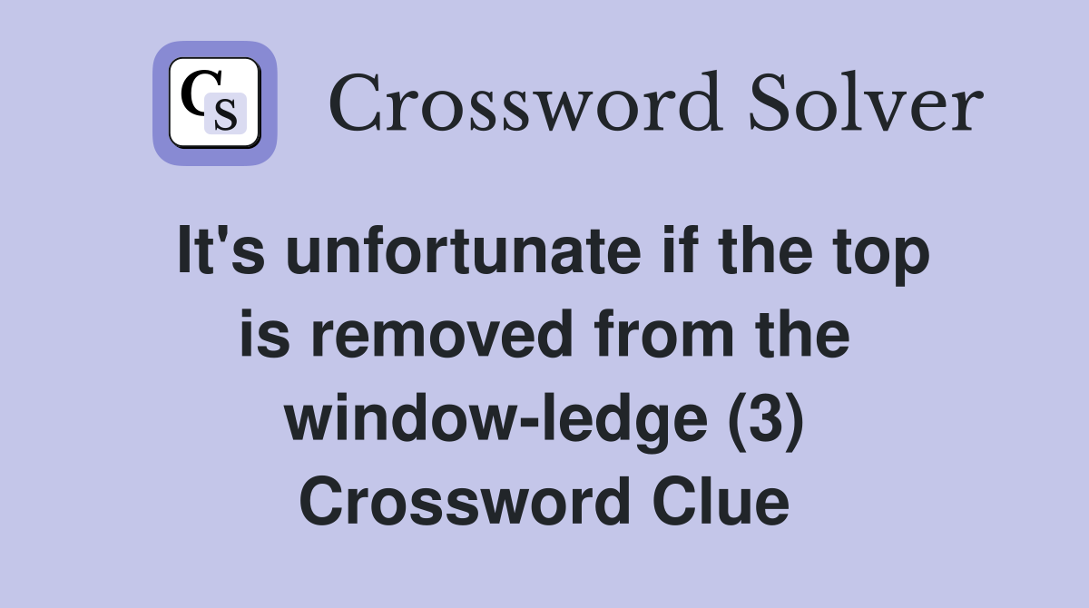 It's unfortunate if the top is removed from the window-ledge (3) Crossword Clue