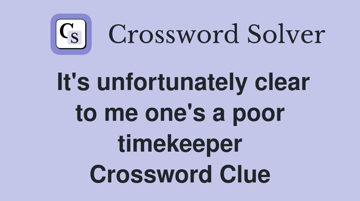 It's unfortunately clear to me one's a poor timekeeper Crossword Clue